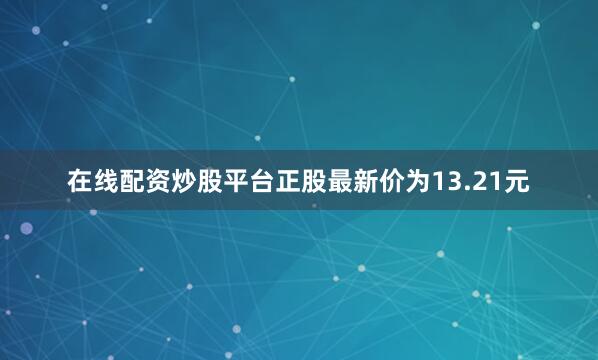 在线配资炒股平台正股最新价为13.21元