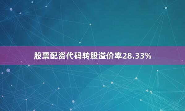股票配资代码转股溢价率28.33%