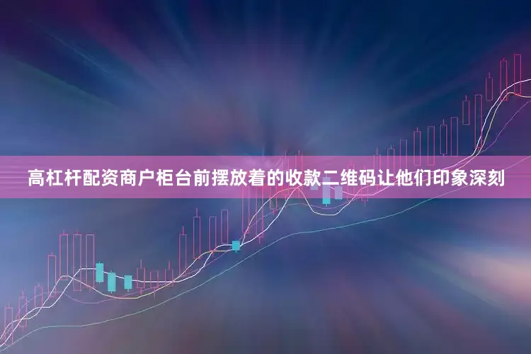 高杠杆配资商户柜台前摆放着的收款二维码让他们印象深刻