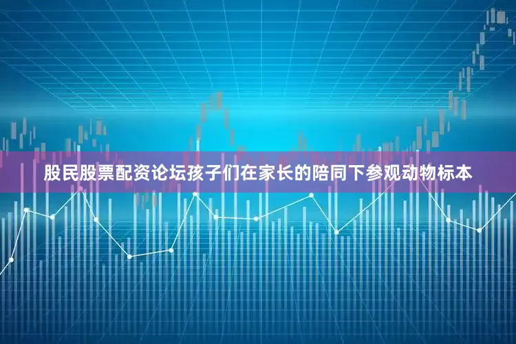 股民股票配资论坛孩子们在家长的陪同下参观动物标本