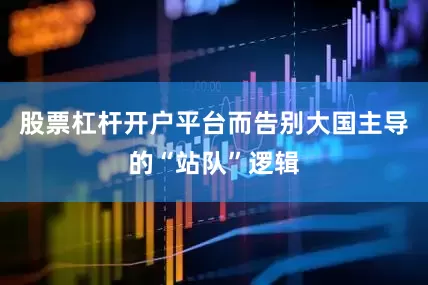 股票杠杆开户平台而告别大国主导的“站队”逻辑
