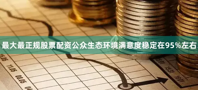最大最正规股票配资公众生态环境满意度稳定在95%左右