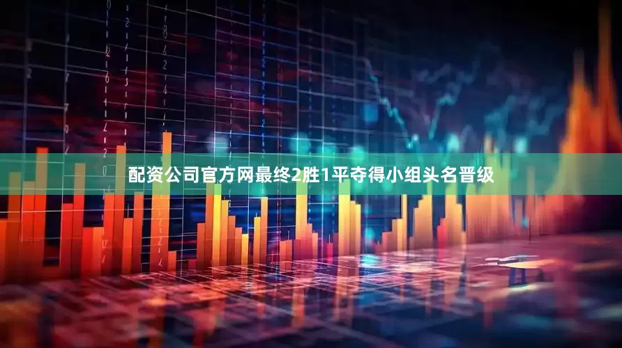 配资公司官方网最终2胜1平夺得小组头名晋级