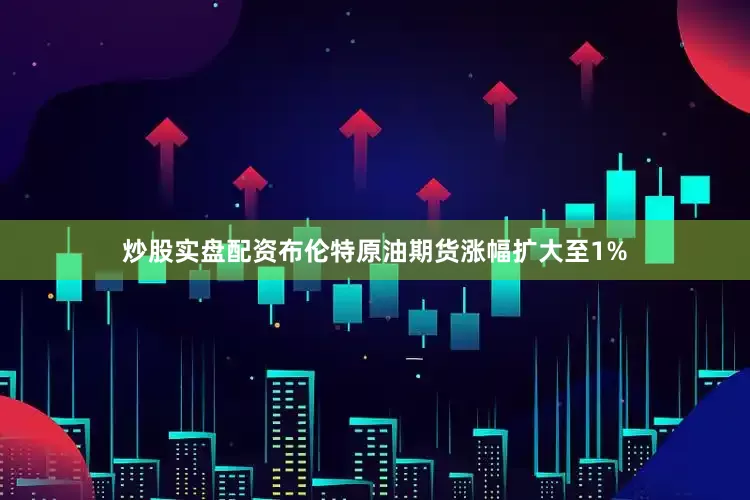 炒股实盘配资布伦特原油期货涨幅扩大至1%