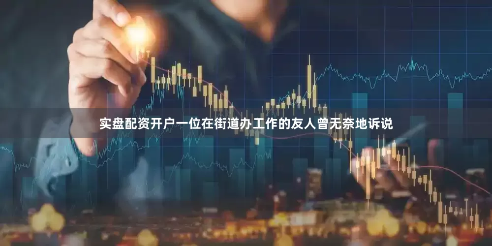 实盘配资开户一位在街道办工作的友人曾无奈地诉说