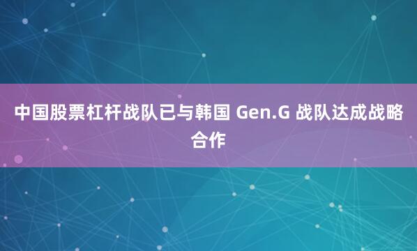 中国股票杠杆战队已与韩国 Gen.G 战队达成战略合作