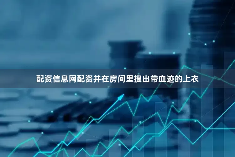 配资信息网配资并在房间里搜出带血迹的上衣