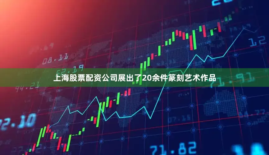 上海股票配资公司展出了20余件篆刻艺术作品