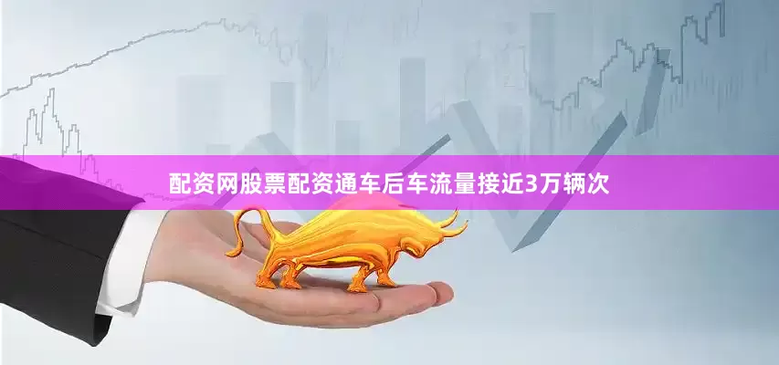 配资网股票配资通车后车流量接近3万辆次