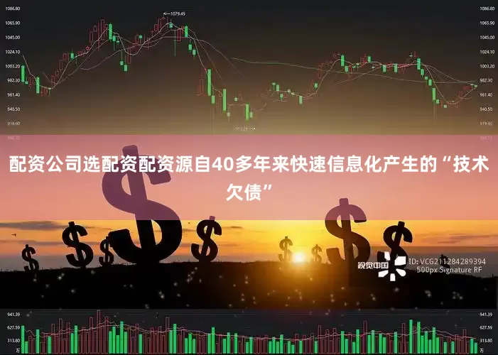 配资公司选配资配资源自40多年来快速信息化产生的“技术欠债”